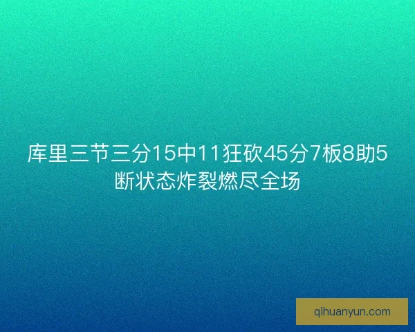 库里三节三分15中11狂砍45分7板8助5断状态炸裂燃尽全场 库里三节三分15中11狂砍45分7板8助5断状态炸裂燃尽全场