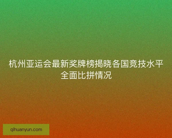 杭州亚运会最新奖牌榜揭晓各国竞技水平全面比拼情况