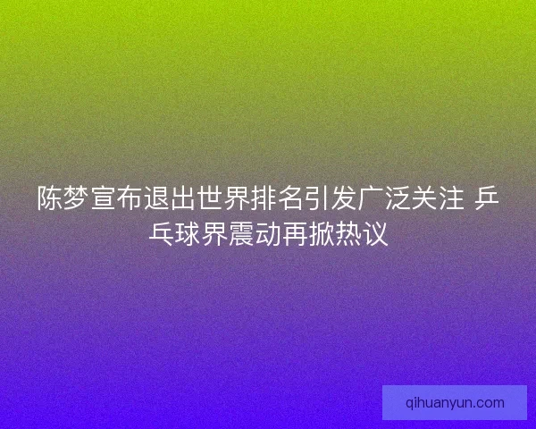 陈梦宣布退出世界排名引发广泛关注 乒乓球界震动再掀热议