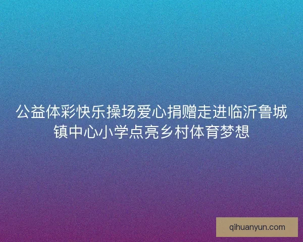 公益体彩快乐操场爱心捐赠走进临沂鲁城镇中心小学点亮乡村体育梦想