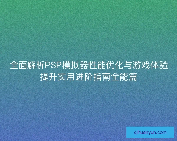 全面解析PSP模拟器性能优化与游戏体验提升实用进阶指南全能篇 全面解析PSP模拟器性能优化与游戏体验提升实用进阶指南全能篇
