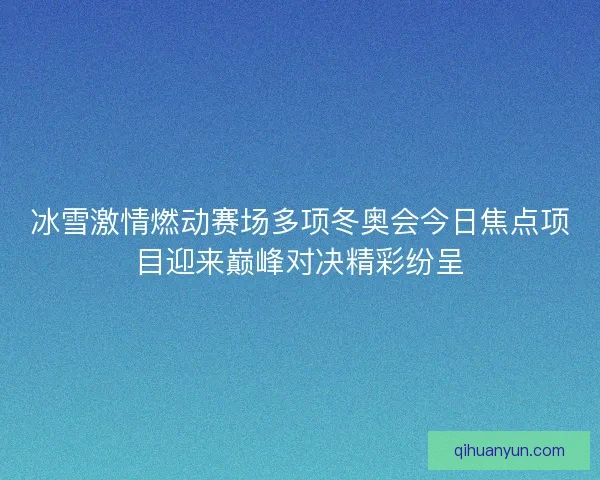 冰雪激情燃动赛场多项冬奥会今日焦点项目迎来巅峰对决精彩纷呈 冰雪激情燃动赛场多项冬奥会今日焦点项目迎来巅峰对决精彩纷呈