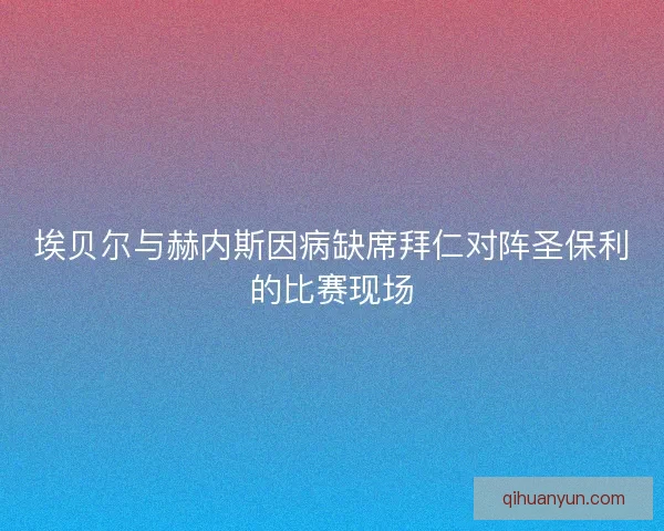 埃贝尔与赫内斯因病缺席拜仁对阵圣保利的比赛现场