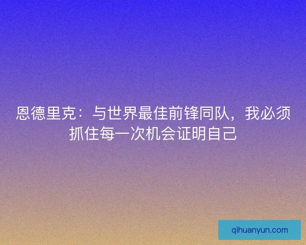 恩德里克：与世界最佳前锋同队，我必须抓住每一次机会证明自己